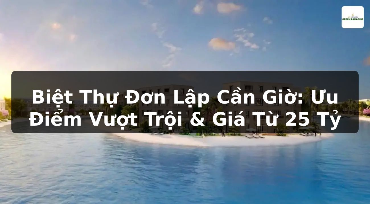 Biệt Thự Đơn Lập Cần Giờ: Ưu Điểm Vượt Trội & Giá Từ 25 Tỷ