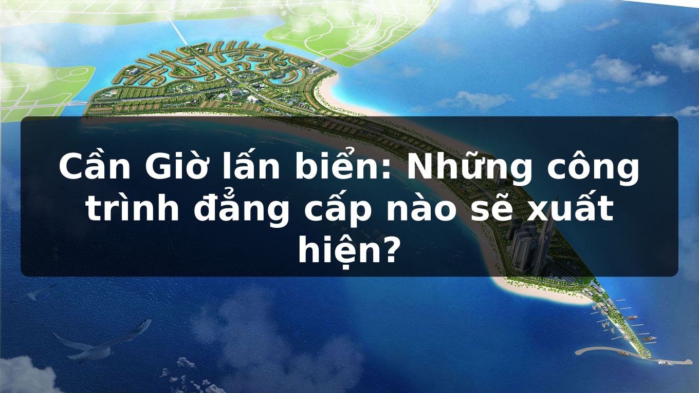 Cần Giờ lấn biển: Những công trình đẳng cấp nào sẽ xuất hiện?