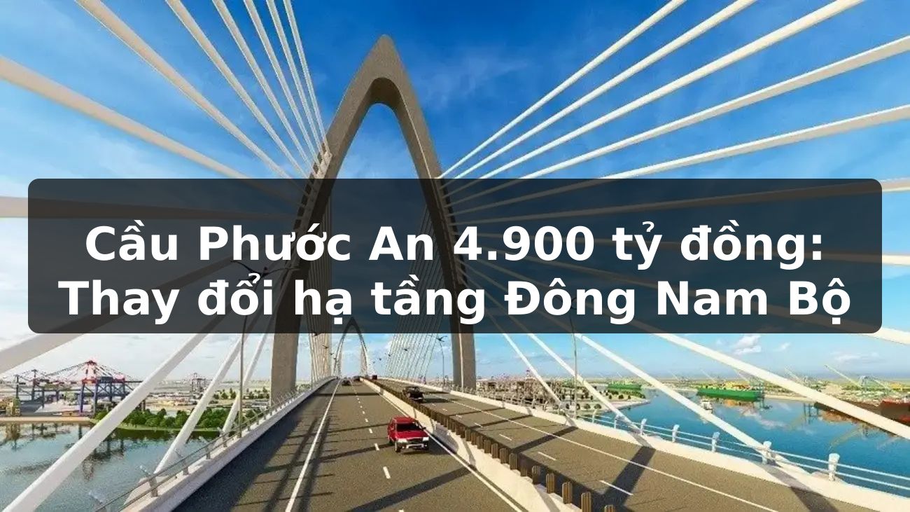 Cầu Phước An 4.900 tỷ đồng: Thay đổi hạ tầng Đông Nam Bộ