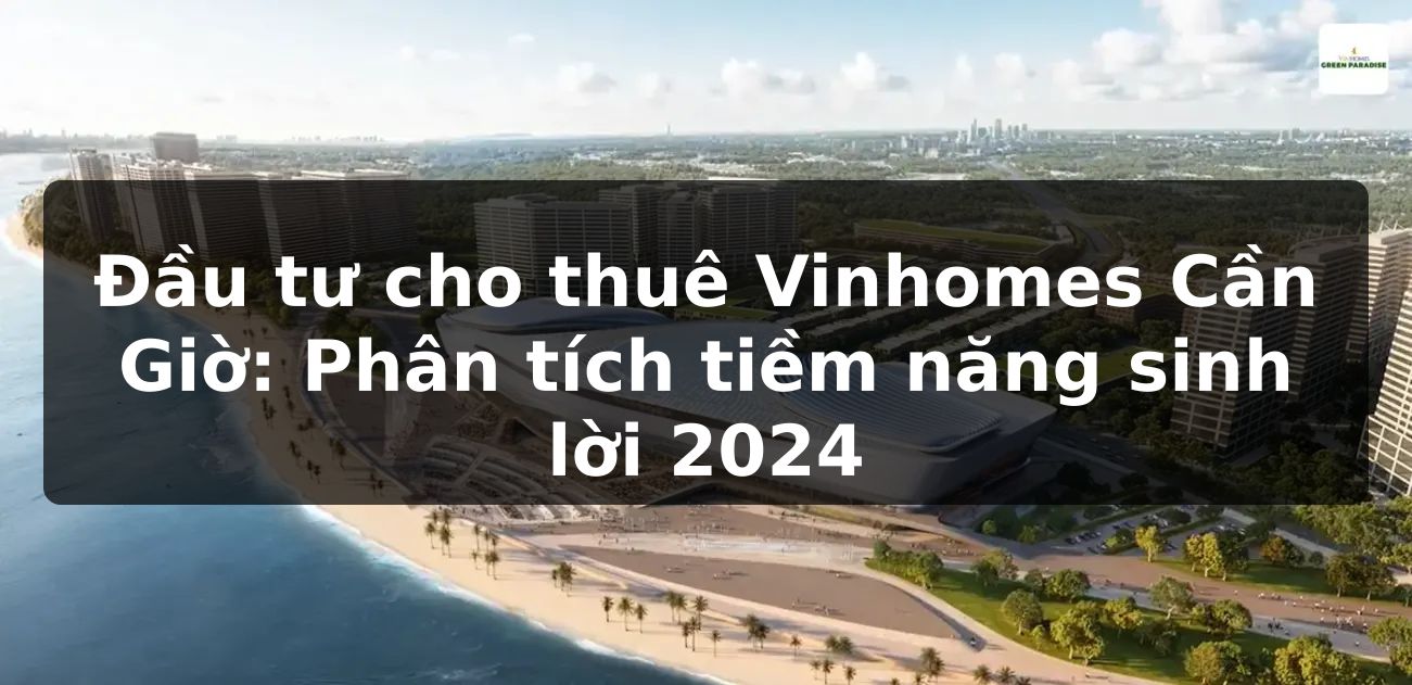 Đầu tư cho thuê Vinhomes Cần Giờ: Phân tích tiềm năng sinh lời 2024