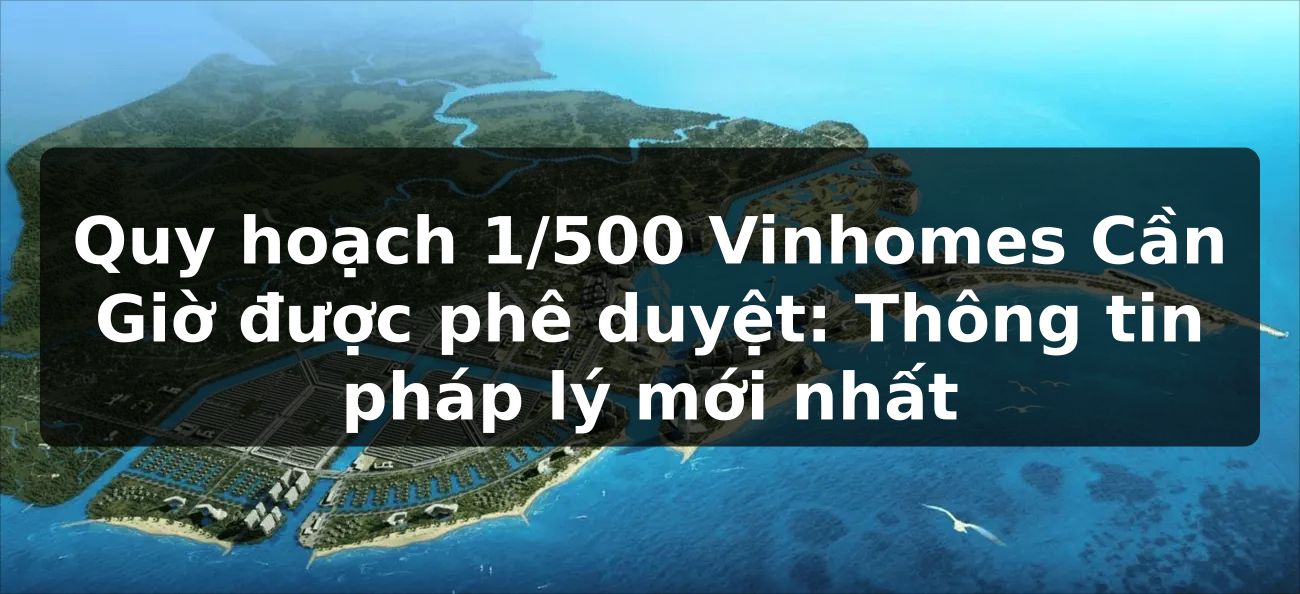 Quy hoạch 1/500 Vinhomes Cần Giờ được phê duyệt: Thông tin pháp lý mới nhất