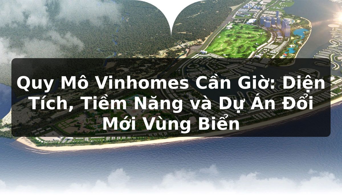 Quy Mô Vinhomes Cần Giờ: Diện Tích, Tiềm Năng và Dự Án Đổi Mới Vùng Biển