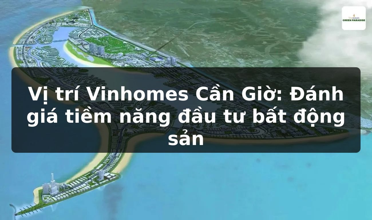 Vị trí Vinhomes Cần Giờ: Đánh giá tiềm năng đầu tư bất động sản