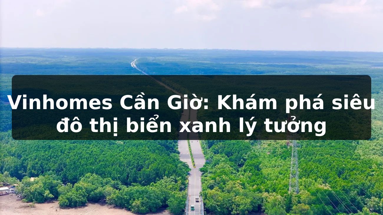 Vinhomes Cần Giờ: Khám phá siêu đô thị biển xanh lý tưởng
