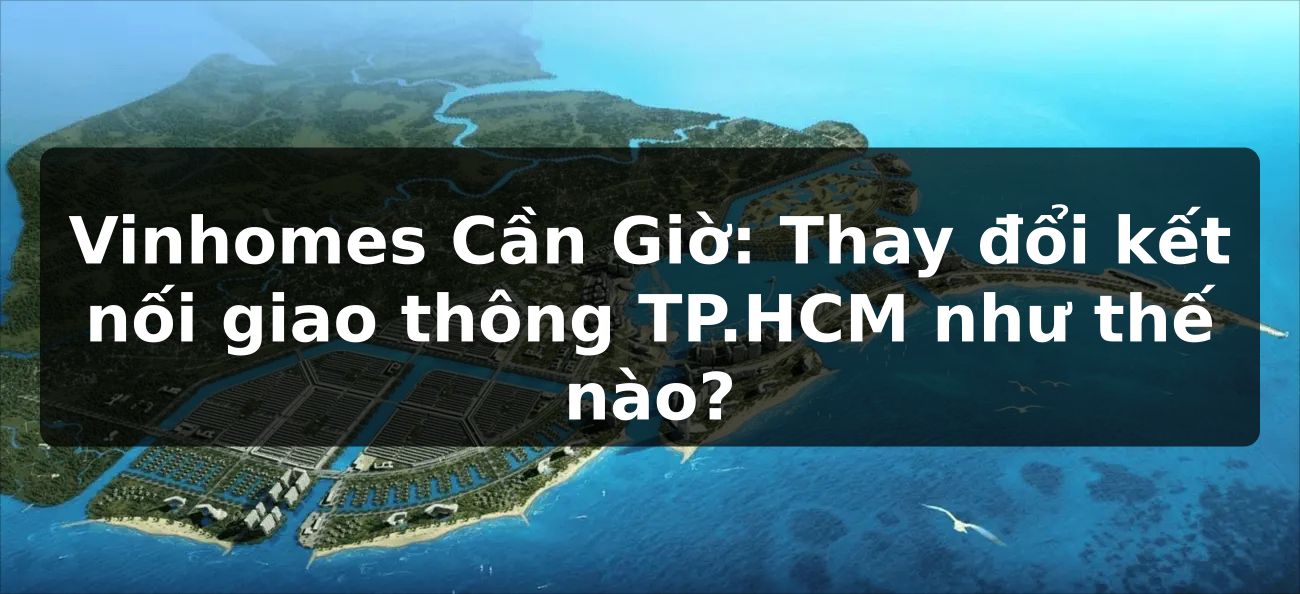 Vinhomes Cần Giờ: Thay đổi kết nối giao thông TP.HCM như thế nào?