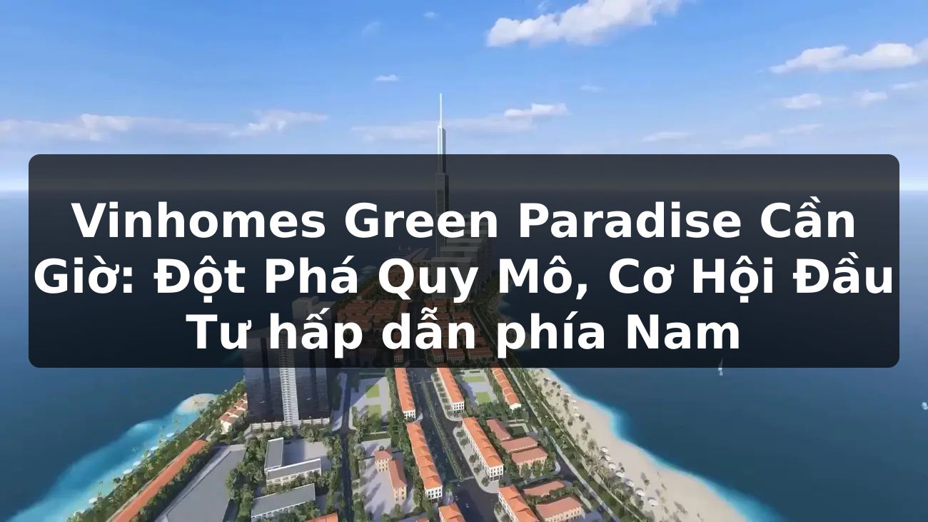 Vinhomes Green Paradise Cần Giờ: Đột Phá Quy Mô, Cơ Hội Đầu Tư hấp dẫn phía Nam